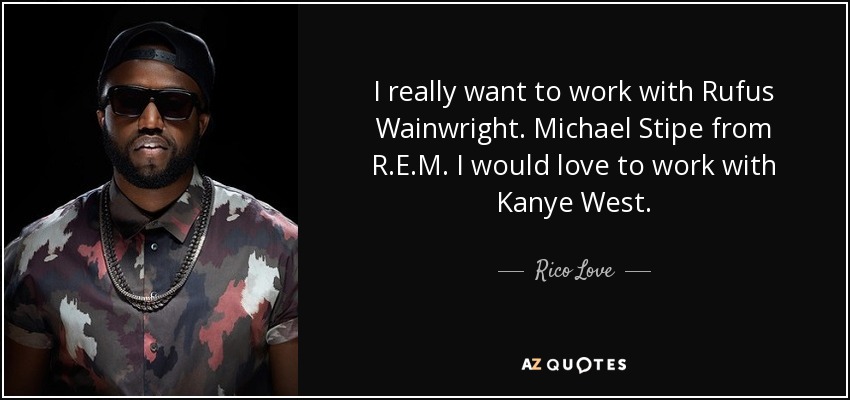 I really want to work with Rufus Wainwright. Michael Stipe from R.E.M. I would love to work with Kanye West. - Rico Love
