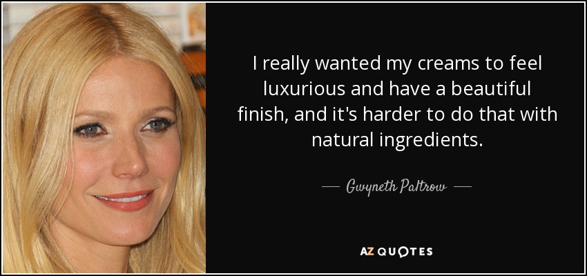 I really wanted my creams to feel luxurious and have a beautiful finish, and it's harder to do that with natural ingredients. - Gwyneth Paltrow