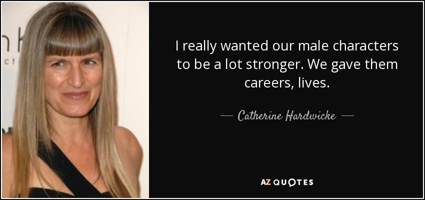I really wanted our male characters to be a lot stronger. We gave them careers, lives. - Catherine Hardwicke