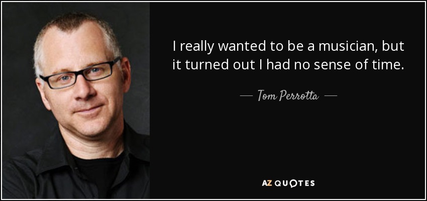 I really wanted to be a musician, but it turned out I had no sense of time. - Tom Perrotta