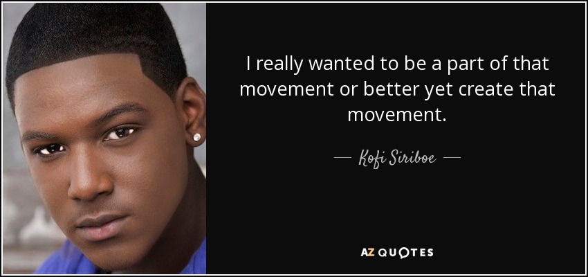 I really wanted to be a part of that movement or better yet create that movement. - Kofi Siriboe