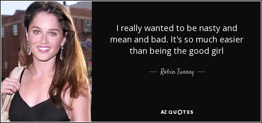 I really wanted to be nasty and mean and bad. It's so much easier than being the good girl - Robin Tunney
