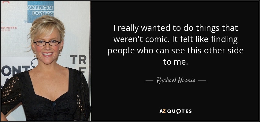 I really wanted to do things that weren't comic. It felt like finding people who can see this other side to me. - Rachael Harris