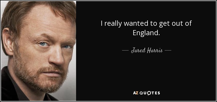 I really wanted to get out of England. - Jared Harris