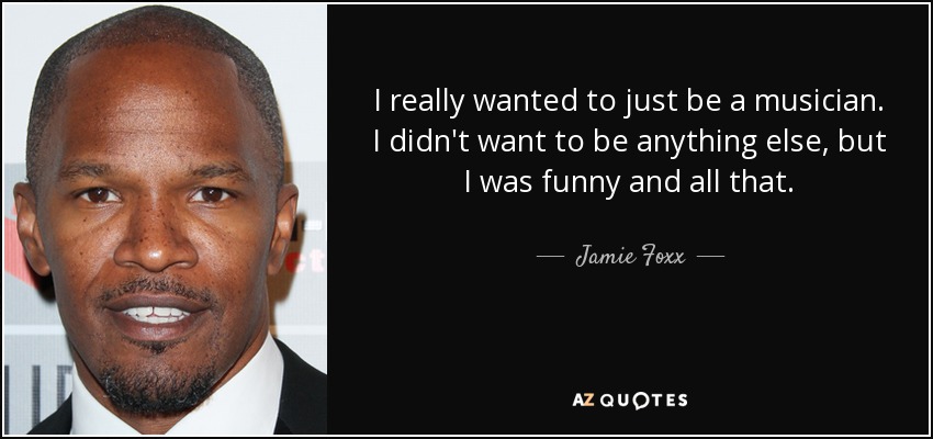 I really wanted to just be a musician. I didn't want to be anything else, but I was funny and all that. - Jamie Foxx
