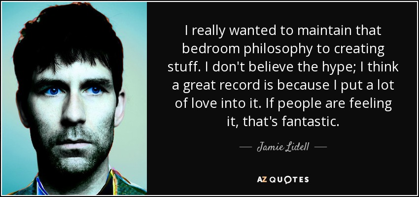 I really wanted to maintain that bedroom philosophy to creating stuff. I don't believe the hype; I think a great record is because I put a lot of love into it. If people are feeling it, that's fantastic. - Jamie Lidell