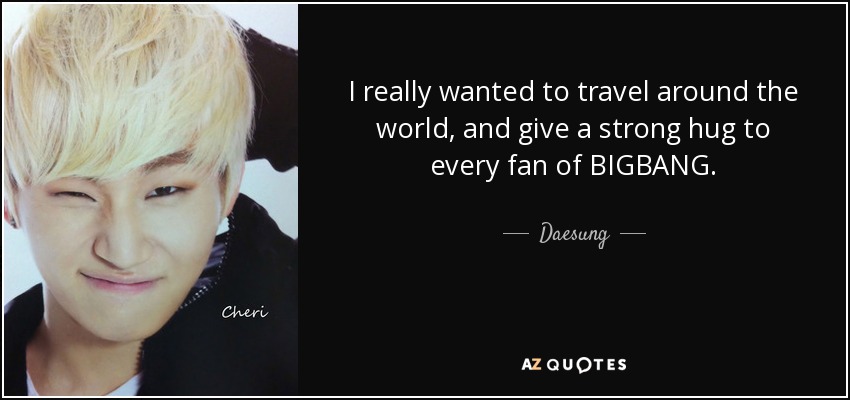 I really wanted to travel around the world, and give a strong hug to every fan of BIGBANG. - Daesung