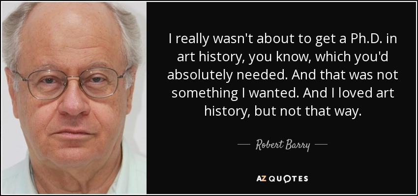 I really wasn't about to get a Ph.D. in art history, you know, which you'd absolutely needed. And that was not something I wanted. And I loved art history, but not that way. - Robert Barry