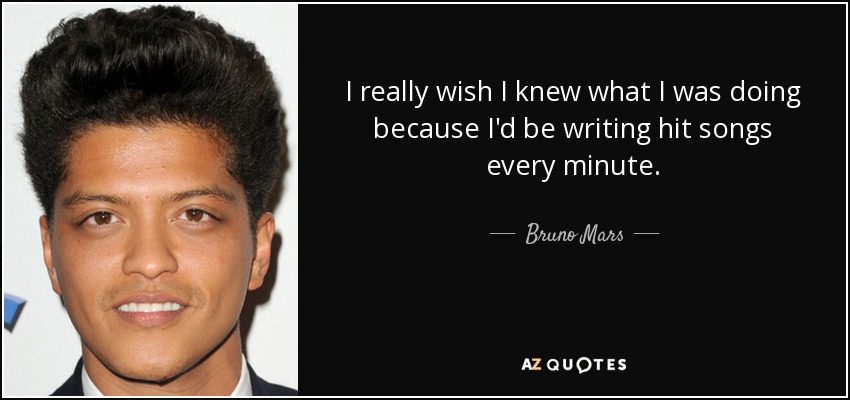 I really wish I knew what I was doing because I'd be writing hit songs every minute. - Bruno Mars