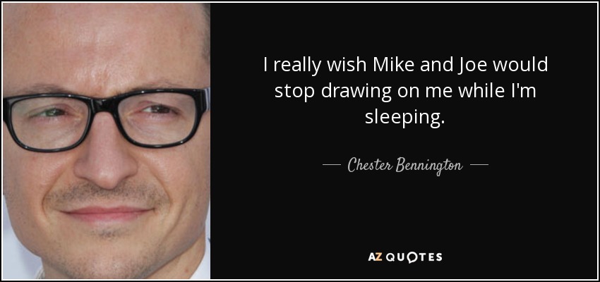 I really wish Mike and Joe would stop drawing on me while I'm sleeping. - Chester Bennington