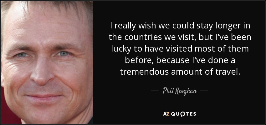 I really wish we could stay longer in the countries we visit, but I've been lucky to have visited most of them before, because I've done a tremendous amount of travel. - Phil Keoghan