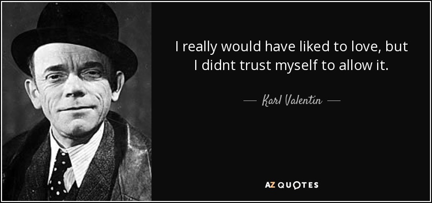 I really would have liked to love, but I didnt trust myself to allow it. - Karl Valentin