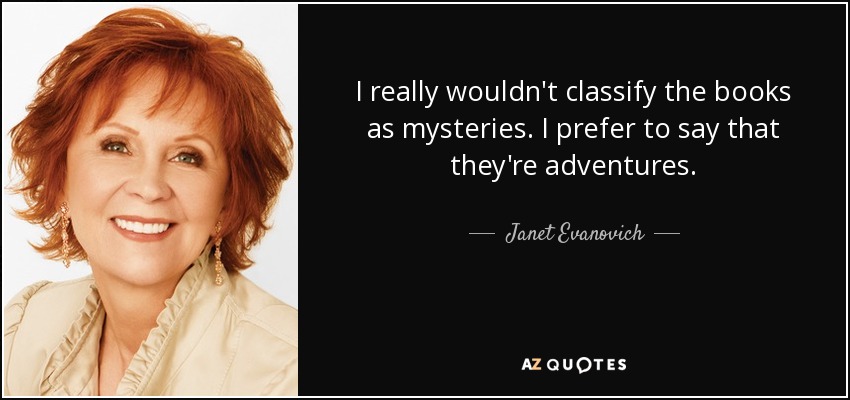 I really wouldn't classify the books as mysteries. I prefer to say that they're adventures. - Janet Evanovich