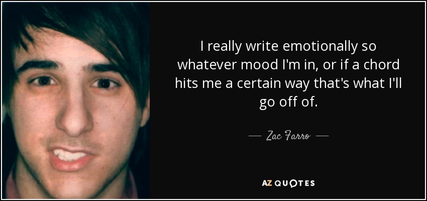 I really write emotionally so whatever mood I'm in, or if a chord hits me a certain way that's what I'll go off of. - Zac Farro