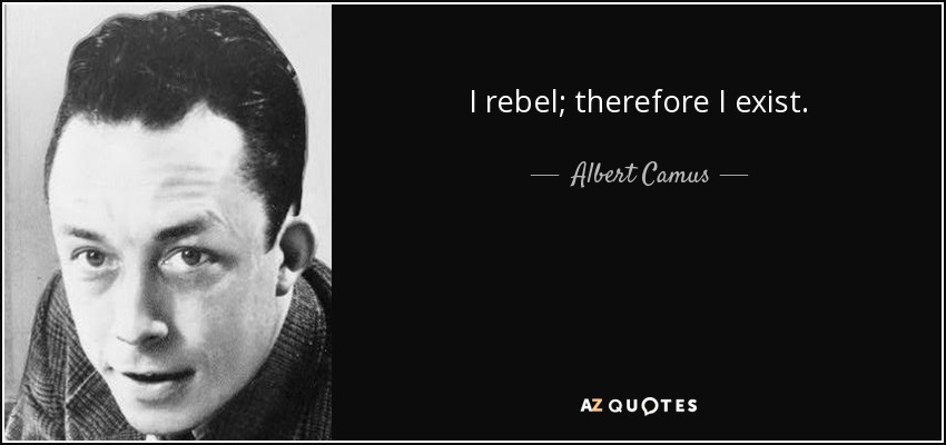 I rebel; therefore I exist. - Albert Camus