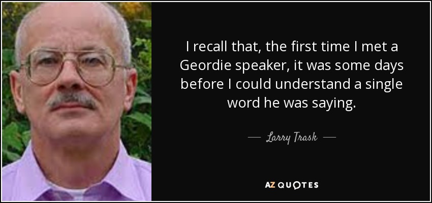 I recall that, the first time I met a Geordie speaker, it was some days before I could understand a single word he was saying. - Larry Trask
