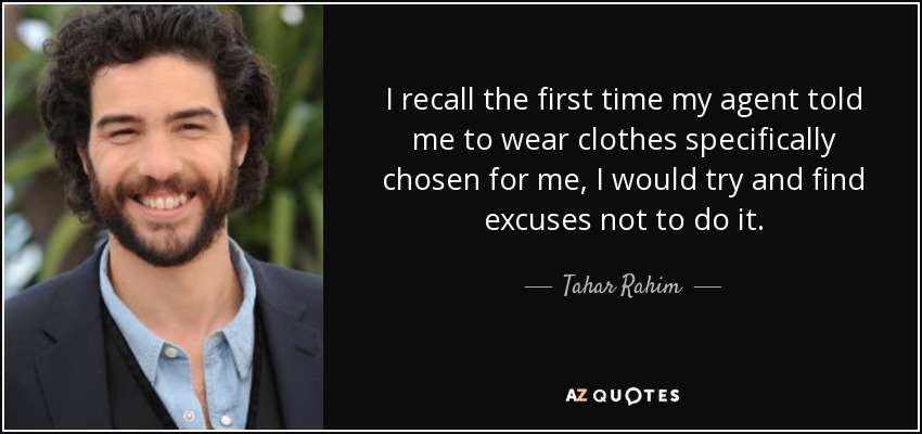 I recall the first time my agent told me to wear clothes specifically chosen for me, I would try and find excuses not to do it. - Tahar Rahim