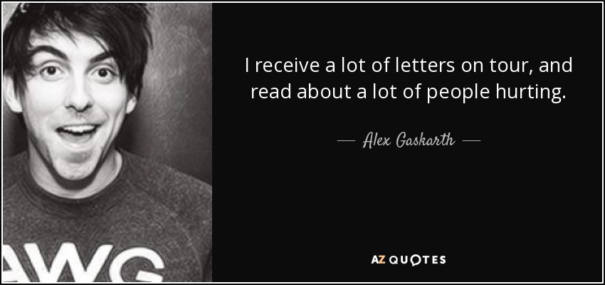 I receive a lot of letters on tour, and read about a lot of people hurting. - Alex Gaskarth