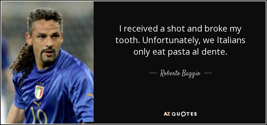 I received a shot and broke my tooth. Unfortunately, we Italians only eat pasta al dente. - Roberto Baggio