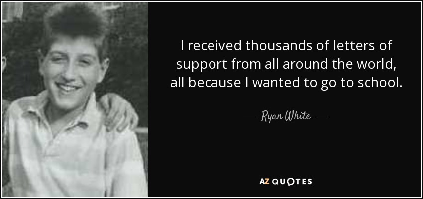 I received thousands of letters of support from all around the world, all because I wanted to go to school. - Ryan White