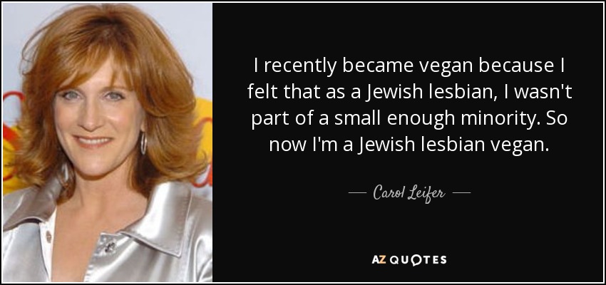 I recently became vegan because I felt that as a Jewish lesbian, I wasn't part of a small enough minority. So now I'm a Jewish lesbian vegan. - Carol Leifer