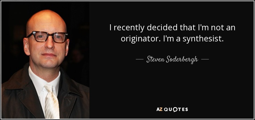 I recently decided that I'm not an originator. I'm a synthesist. - Steven Soderbergh