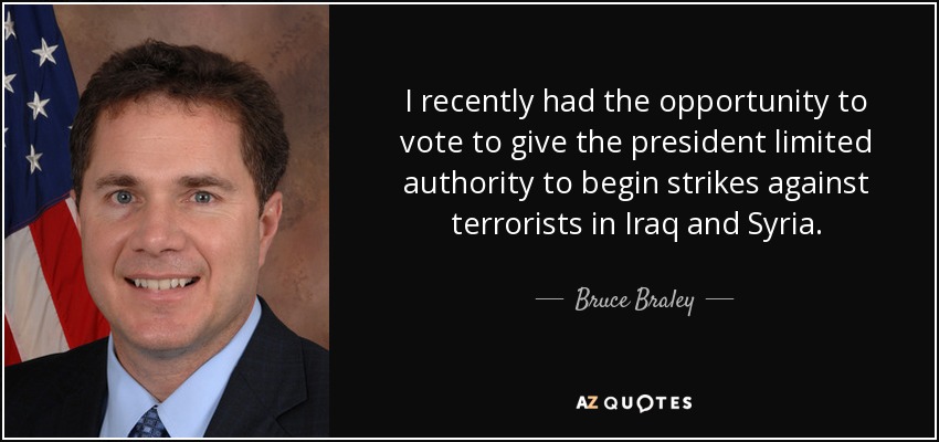 I recently had the opportunity to vote to give the president limited authority to begin strikes against terrorists in Iraq and Syria. - Bruce Braley