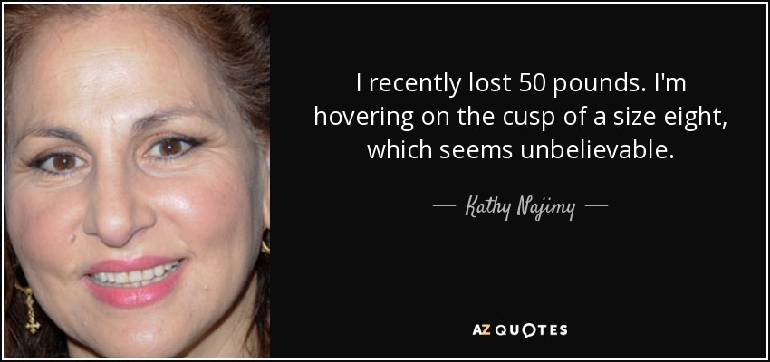 I recently lost 50 pounds. I'm hovering on the cusp of a size eight, which seems unbelievable. - Kathy Najimy