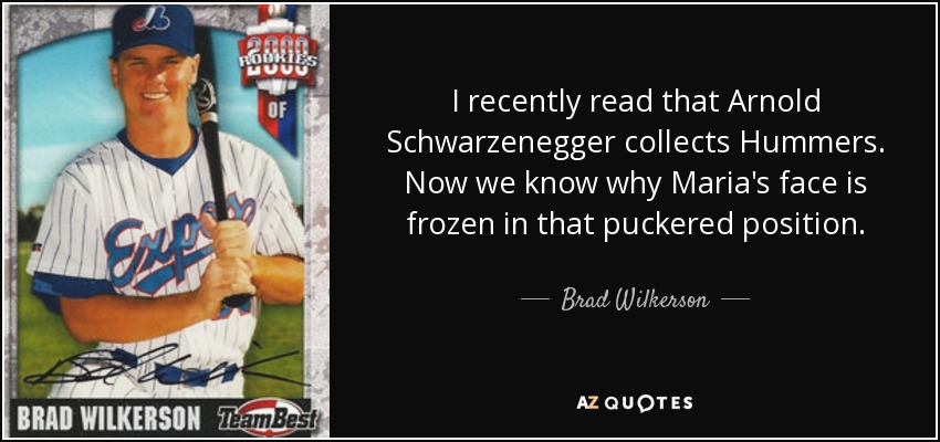 I recently read that Arnold Schwarzenegger collects Hummers. Now we know why Maria's face is frozen in that puckered position. - Brad Wilkerson