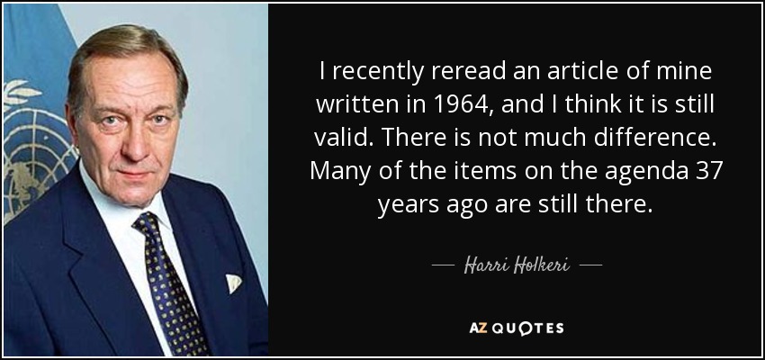 I recently reread an article of mine written in 1964, and I think it is still valid. There is not much difference. Many of the items on the agenda 37 years ago are still there. - Harri Holkeri