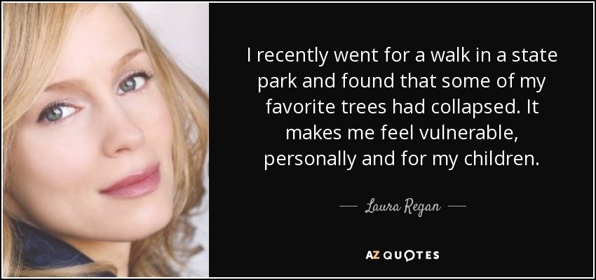 I recently went for a walk in a state park and found that some of my favorite trees had collapsed. It makes me feel vulnerable, personally and for my children. - Laura Regan