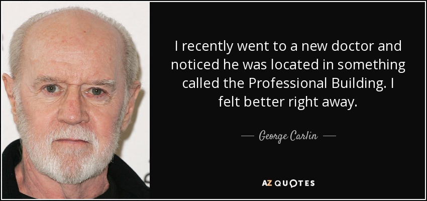 I recently went to a new doctor and noticed he was located in something called the Professional Building. I felt better right away. - George Carlin