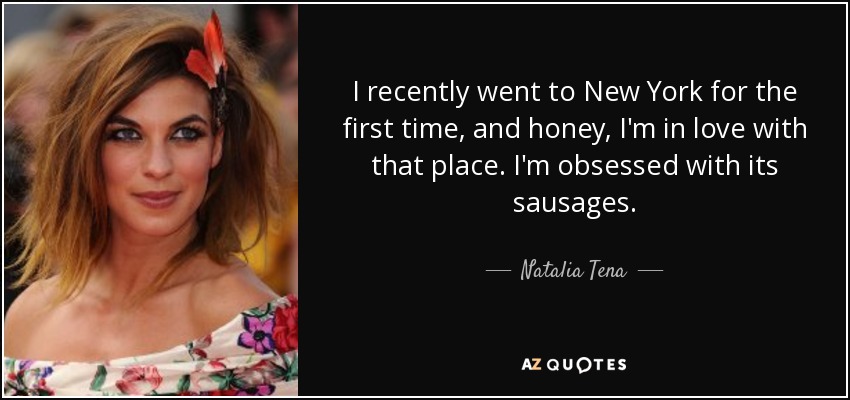 I recently went to New York for the first time, and honey, I'm in love with that place. I'm obsessed with its sausages. - Natalia Tena