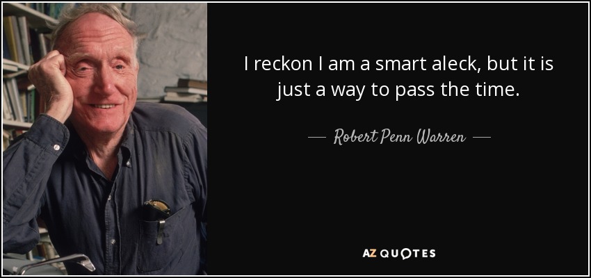 I reckon I am a smart aleck, but it is just a way to pass the time. - Robert Penn Warren