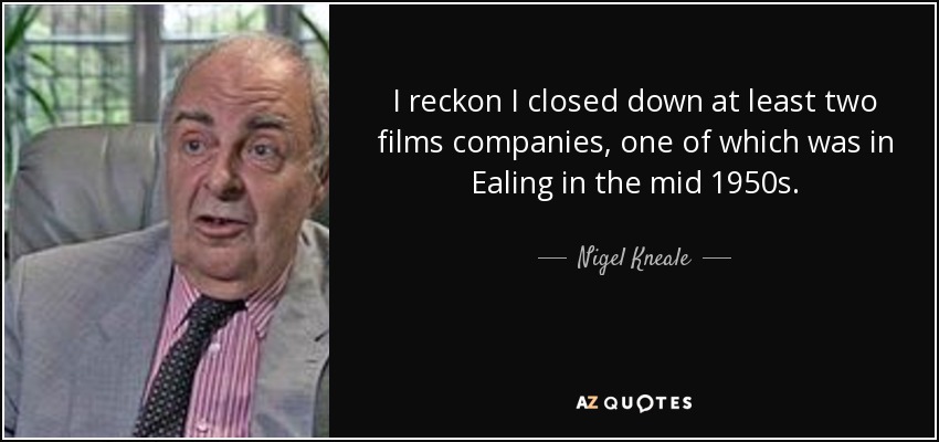 I reckon I closed down at least two films companies, one of which was in Ealing in the mid 1950s. - Nigel Kneale