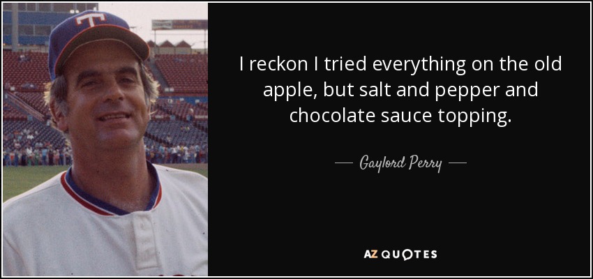 I reckon I tried everything on the old apple, but salt and pepper and chocolate sauce topping. - Gaylord Perry