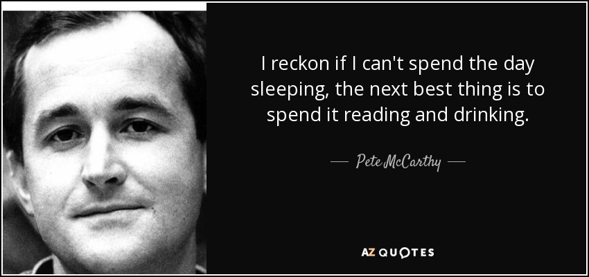 I reckon if I can't spend the day sleeping, the next best thing is to spend it reading and drinking. - Pete McCarthy