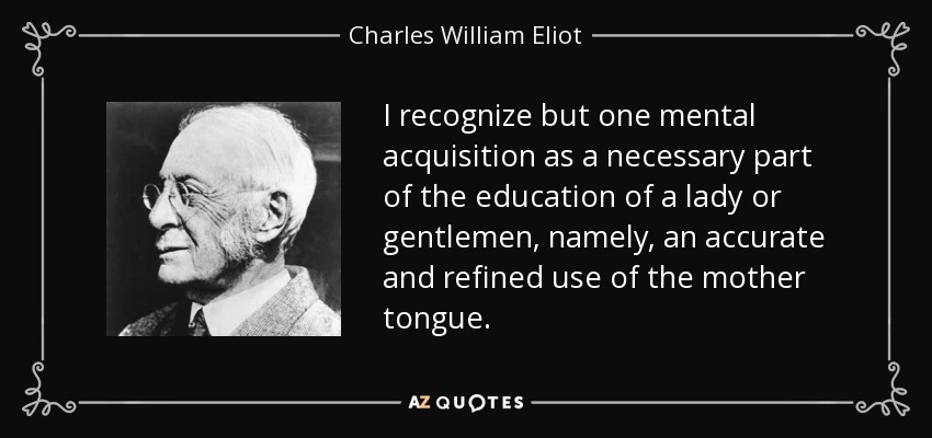 I recognize but one mental acquisition as a necessary part of the education of a lady or gentlemen, namely, an accurate and refined use of the mother tongue. - Charles William Eliot