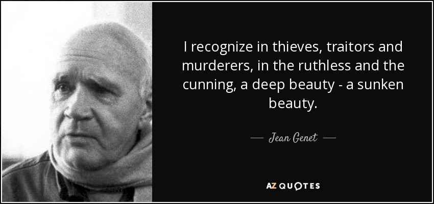 I recognize in thieves, traitors and murderers, in the ruthless and the cunning, a deep beauty - a sunken beauty. - Jean Genet