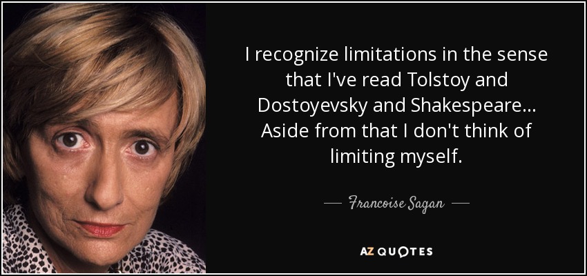 I recognize limitations in the sense that I've read Tolstoy and Dostoyevsky and Shakespeare . . . Aside from that I don't think of limiting myself. - Francoise Sagan