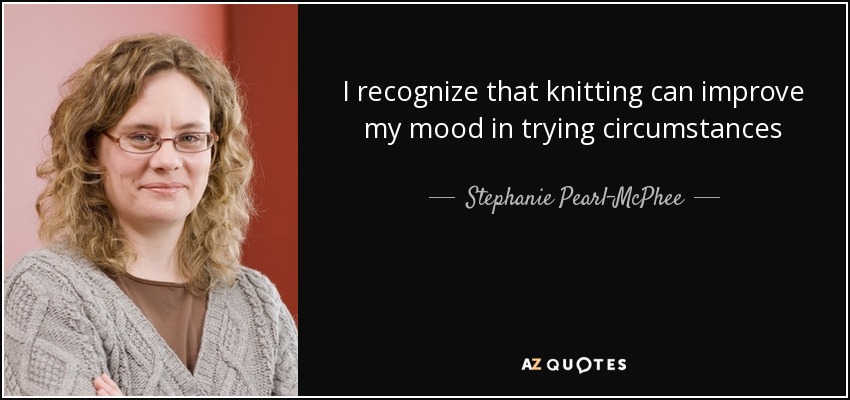 I recognize that knitting can improve my mood in trying circumstances - Stephanie Pearl-McPhee