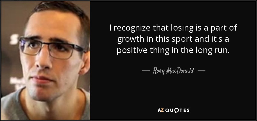 I recognize that losing is a part of growth in this sport and it's a positive thing in the long run. - Rory MacDonald