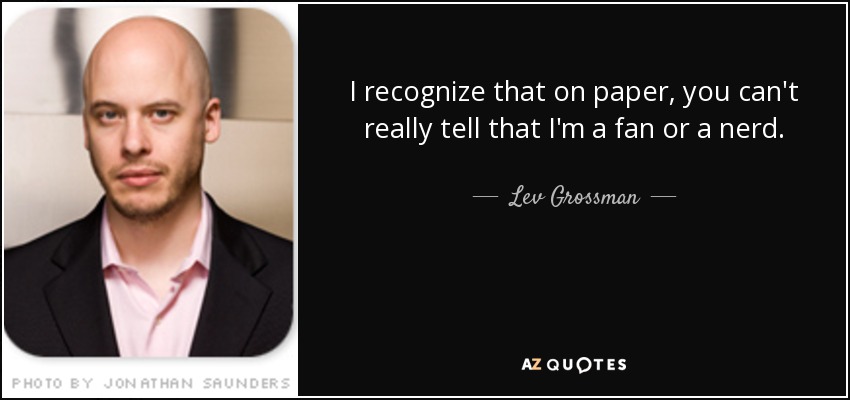 I recognize that on paper, you can't really tell that I'm a fan or a nerd. - Lev Grossman