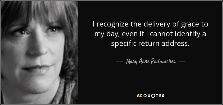 I recognize the delivery of grace to my day, even if I cannot identify a specific return address. - Mary Anne Radmacher