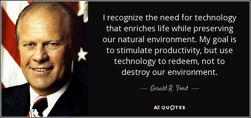 I recognize the need for technology that enriches life while preserving our natural environment. My goal is to stimulate productivity, but use technology to redeem, not to destroy our environment. - Gerald R. Ford