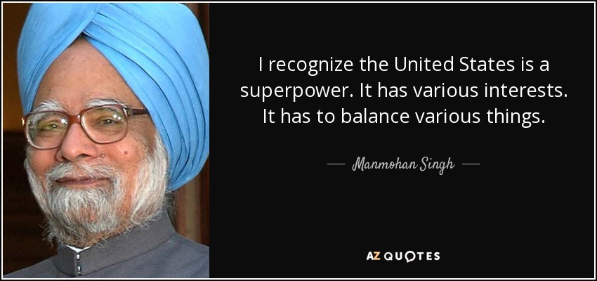 I recognize the United States is a superpower. It has various interests. It has to balance various things. - Manmohan Singh
