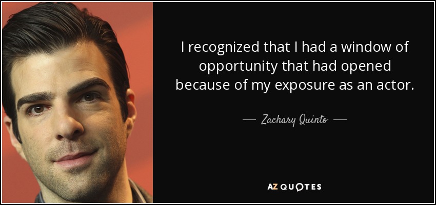 I recognized that I had a window of opportunity that had opened because of my exposure as an actor. - Zachary Quinto