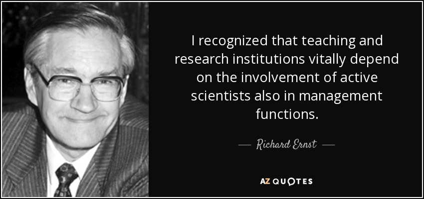 I recognized that teaching and research institutions vitally depend on the involvement of active scientists also in management functions. - Richard Ernst
