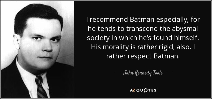 I recommend Batman especially, for he tends to transcend the abysmal society in which he's found himself. His morality is rather rigid, also. I rather respect Batman. - John Kennedy Toole
