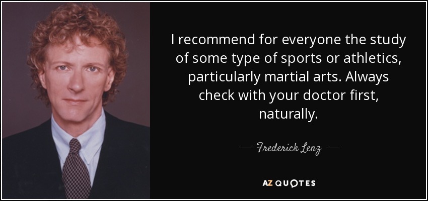 I recommend for everyone the study of some type of sports or athletics, particularly martial arts. Always check with your doctor first, naturally. - Frederick Lenz
